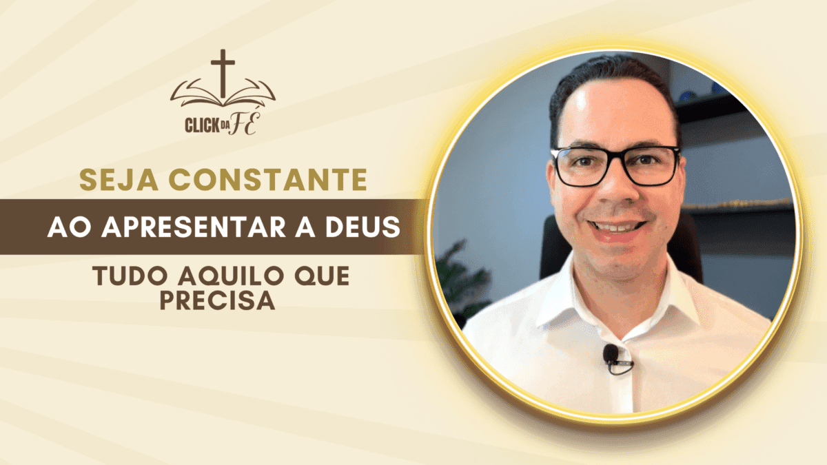 Seja constante ao apresentar a Deus tudo aquilo que você precisa apresentar