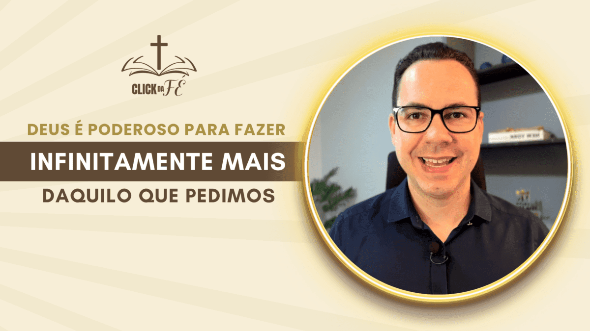 Deus é poderoso para fazer infinitamente mais daquilo que pedimos