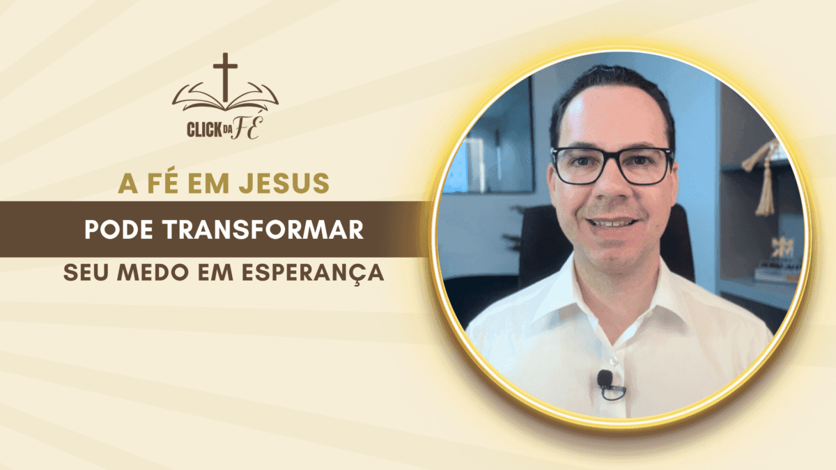 A Fé em Jesus pode transformar seu medo em esperança